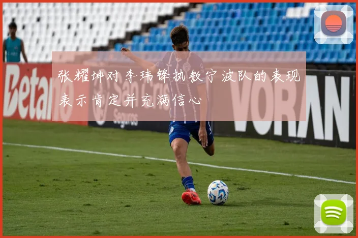 张耀坤对李玮锋执教宁波队的表现表示肯定并充满信心