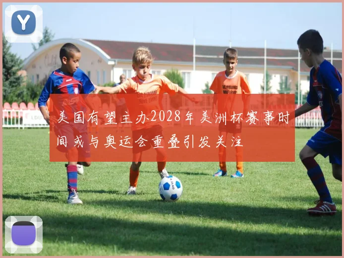 美国有望主办2028年美洲杯赛事时间或与奥运会重叠引发关注