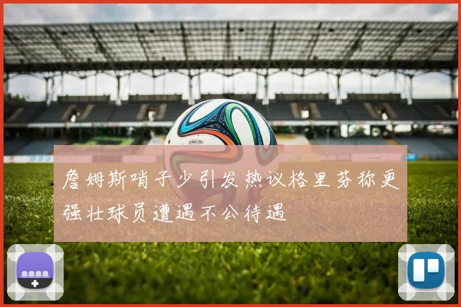 詹姆斯哨子少引发热议格里芬称更强壮球员遭遇不公待遇