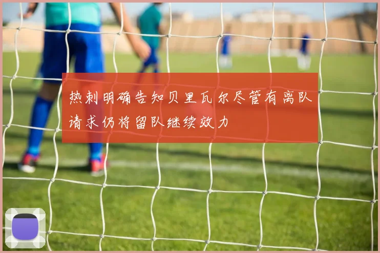 热刺明确告知贝里瓦尔尽管有离队请求仍将留队继续效力