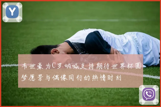 韦世豪为C罗呐喊支持期待世界杯圆梦愿景与偶像同行的热情时刻