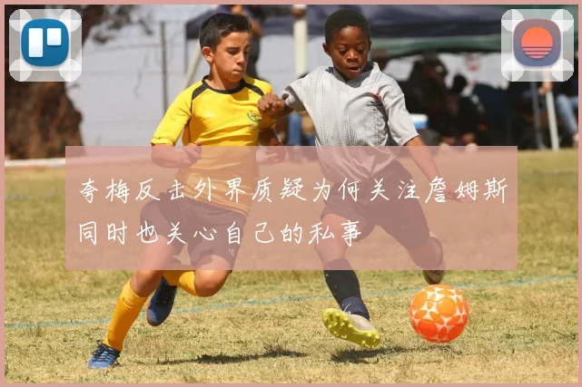 夸梅反击外界质疑为何关注詹姆斯同时也关心自己的私事