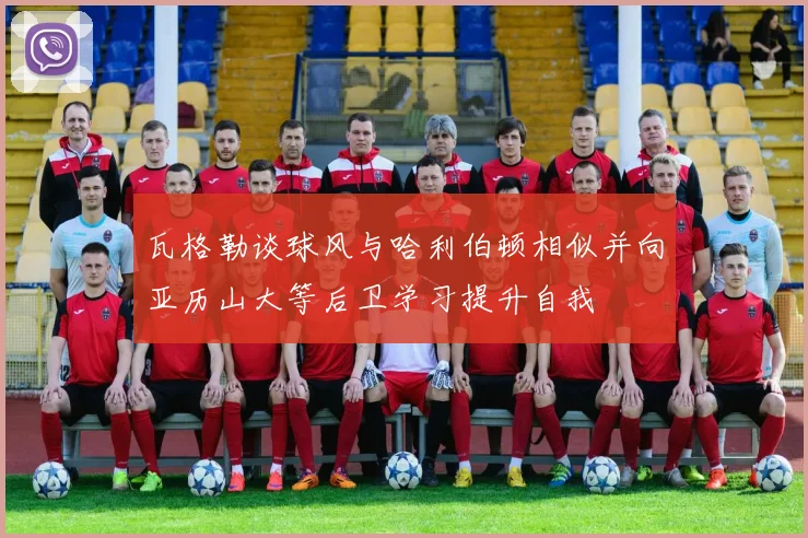 瓦格勒谈球风与哈利伯顿相似并向亚历山大等后卫学习提升自我
