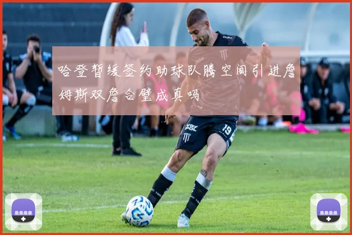 哈登暂缓签约助球队腾空间引进詹姆斯双詹合璧成真吗
