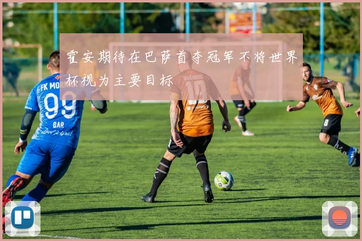 霍安期待在巴萨首夺冠军不将世界杯视为主要目标