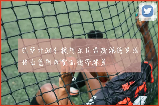 巴萨计划引援阿尔瓦雷斯佩德罗或将出售阿劳霍孔德等球员