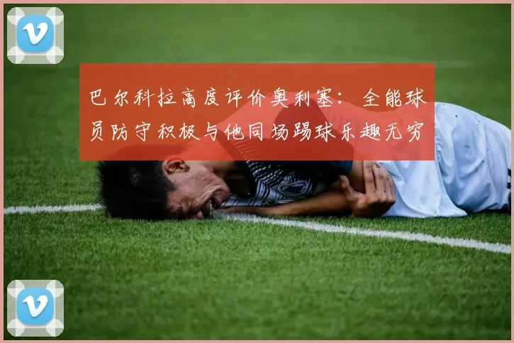 巴尔科拉高度评价奥利塞：全能球员防守积极与他同场踢球乐趣无穷
