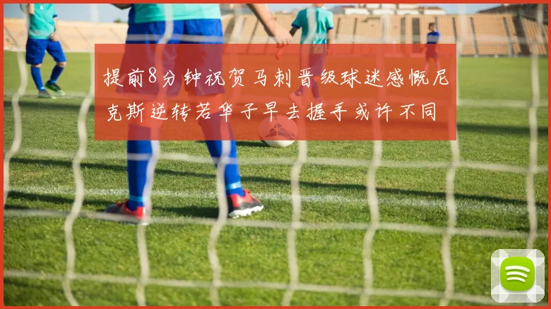 提前8分钟祝贺马刺晋级球迷感慨尼克斯逆转若华子早去握手或许不同