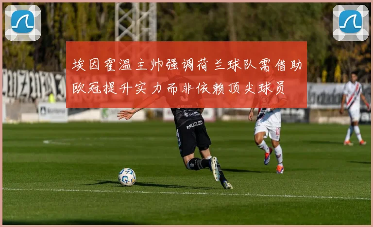 埃因霍温主帅强调荷兰球队需借助欧冠提升实力而非依赖顶尖球员