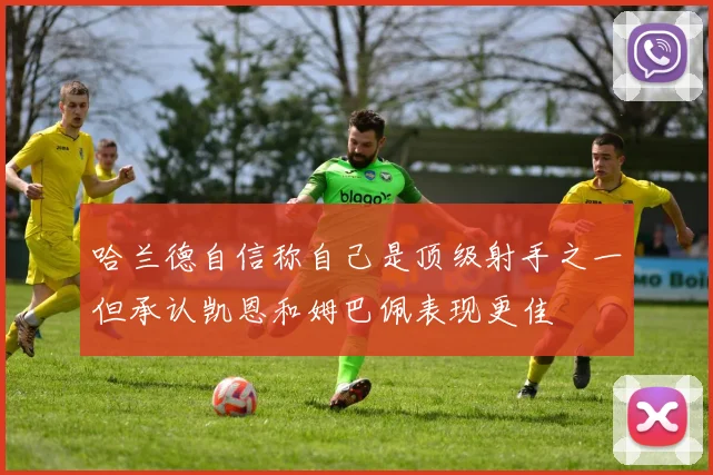 哈兰德自信称自己是顶级射手之一但承认凯恩和姆巴佩表现更佳