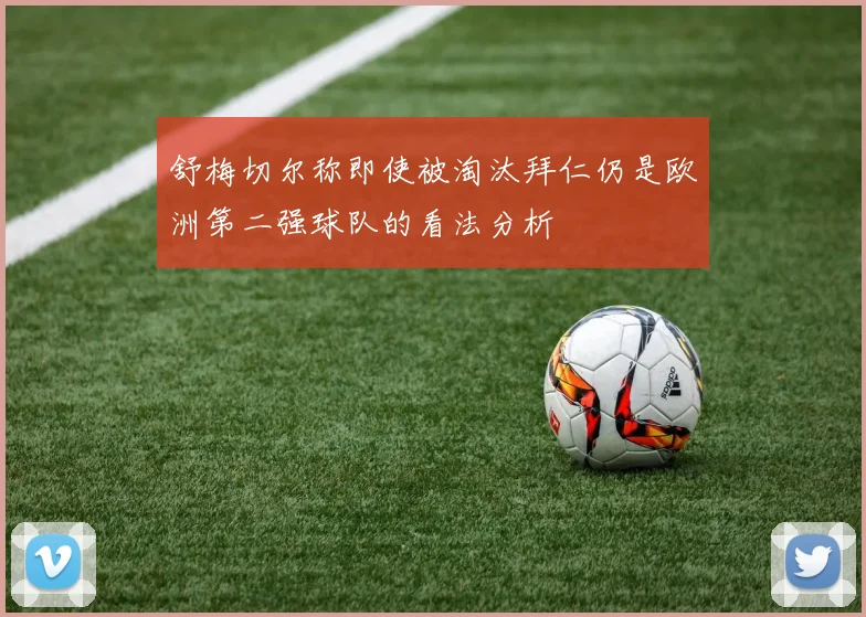 舒梅切尔称即使被淘汰拜仁仍是欧洲第二强球队的看法分析