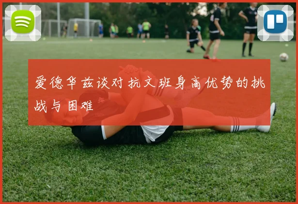 爱德华兹谈对抗文班身高优势的挑战与困难