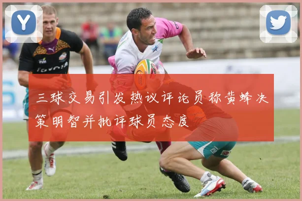 三球交易引发热议评论员称黄蜂决策明智并批评球员态度