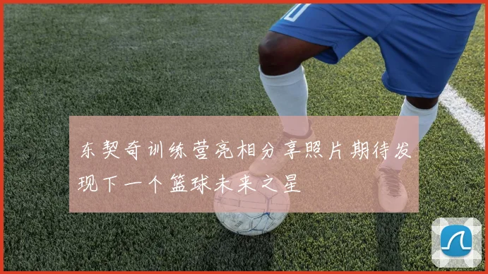 东契奇训练营亮相分享照片期待发现下一个篮球未来之星