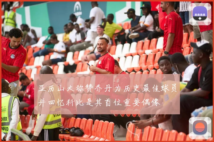 亚历山大称赞乔丹为历史最佳球员并回忆科比是其首位重要偶像