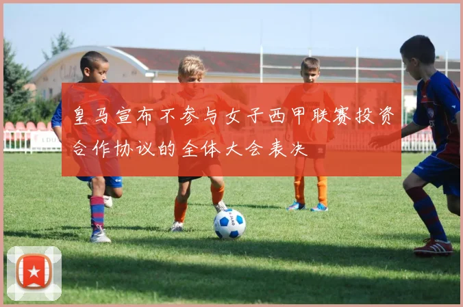 皇马宣布不参与女子西甲联赛投资合作协议的全体大会表决