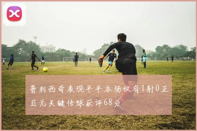 普利西奇表现平平本场仅有1射0正且无关键传球获评68分