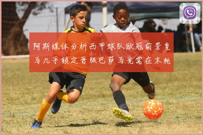 阿斯媒体分析西甲球队欧冠前景皇马几乎锁定晋级巴萨马竞需在末轮全胜