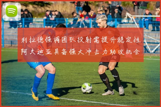 利拉德强调团队投射需提升稳定性阿夫迪亚具备强大冲击力助攻机会