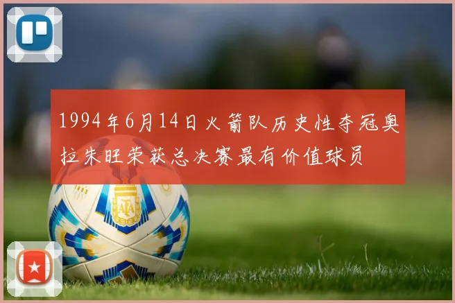1994年6月14日火箭队历史性夺冠奥拉朱旺荣获总决赛最有价值球员