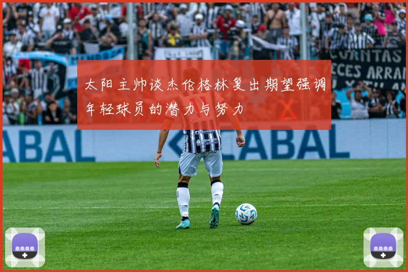 太阳主帅谈杰伦格林复出期望强调年轻球员的潜力与努力