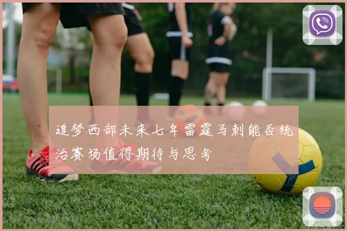 追梦西部未来七年雷霆马刺能否统治赛场值得期待与思考
