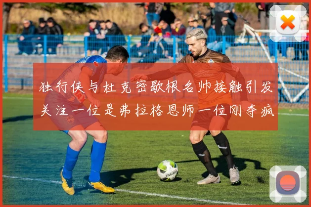 独行侠与杜克密歇根名帅接触引发关注一位是弗拉格恩师一位刚夺疯三