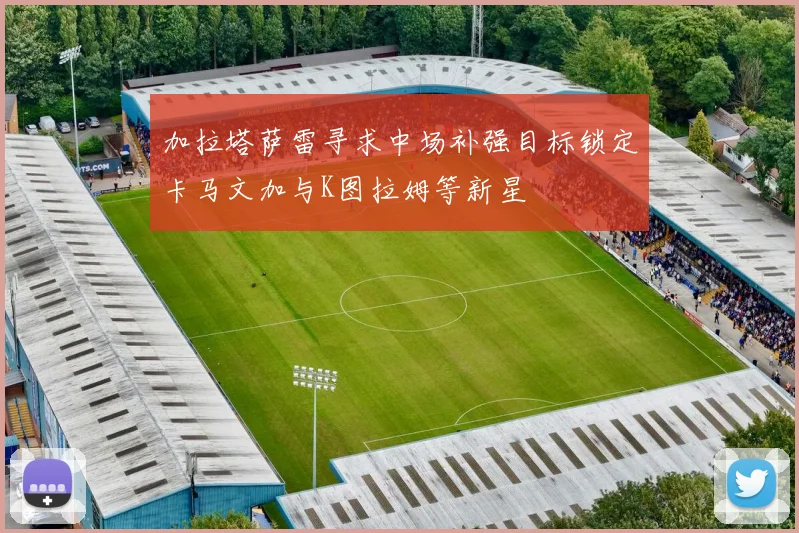 加拉塔萨雷寻求中场补强目标锁定卡马文加与K图拉姆等新星