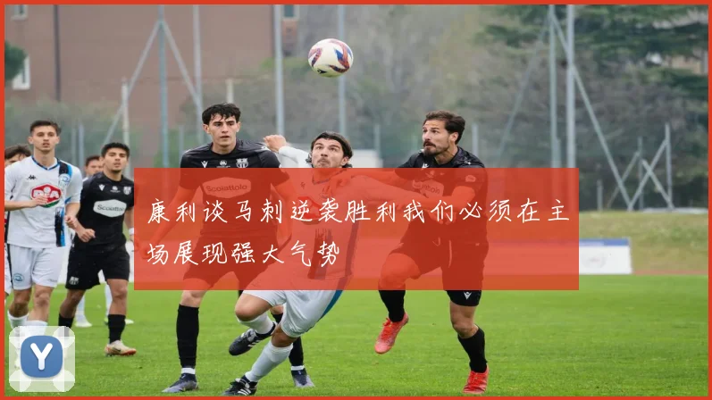 康利谈马刺逆袭胜利我们必须在主场展现强大气势