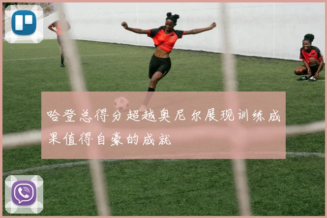 哈登总得分超越奥尼尔展现训练成果值得自豪的成就