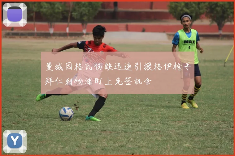 曼城因格瓦伤缺迅速引援格伊枪手拜仁利物浦盯上免签机会