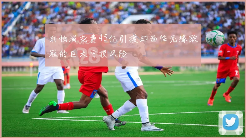 利物浦花费45亿引援却面临无缘欧冠的巨大亏损风险